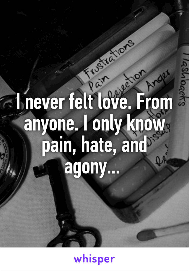 I never felt love. From anyone. I only know pain, hate, and agony... 