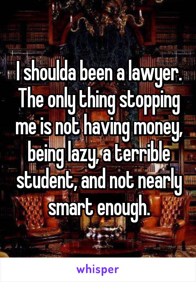 I shoulda been a lawyer. The only thing stopping me is not having money, being lazy, a terrible student, and not nearly smart enough.