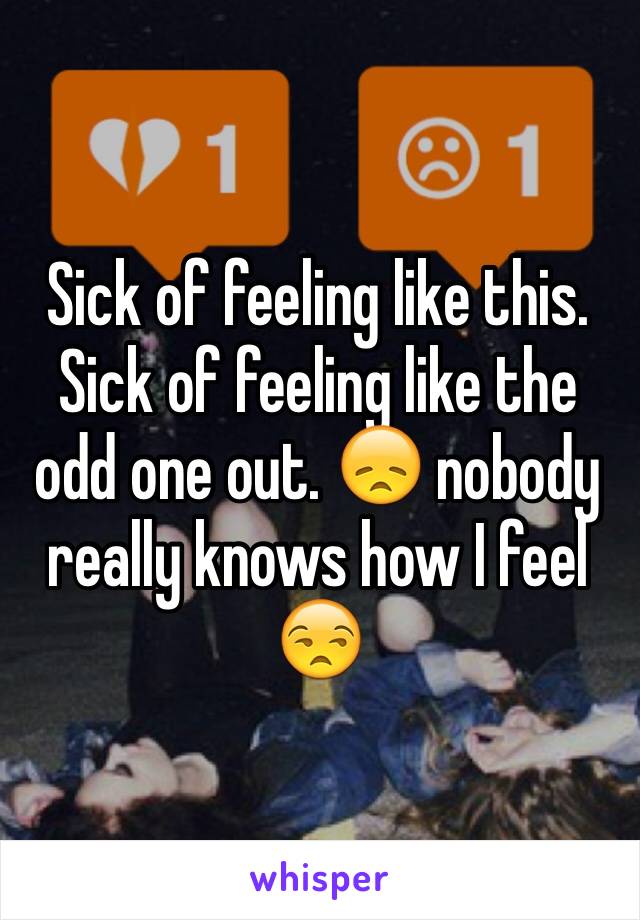 Sick of feeling like this. Sick of feeling like the odd one out. 😞 nobody really knows how I feel 😒