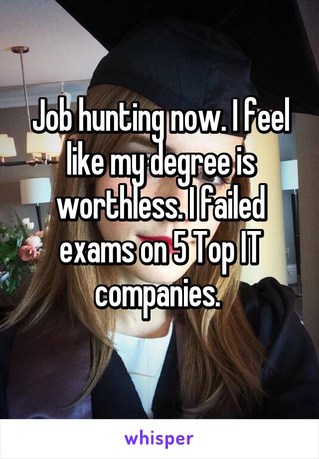 Job hunting now. I feel like my degree is worthless. I failed exams on 5 Top IT companies. 
