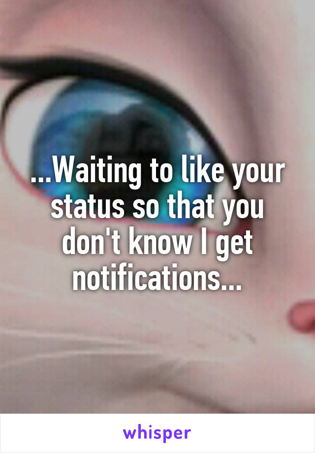 ...Waiting to like your status so that you don't know I get notifications...