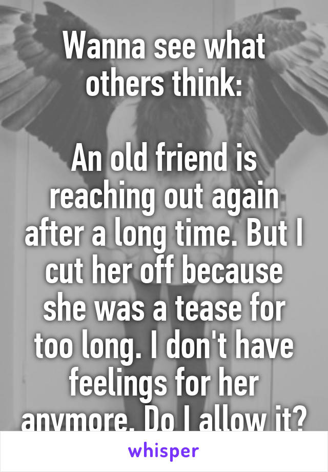 Wanna see what others think:

An old friend is reaching out again after a long time. But I cut her off because she was a tease for too long. I don't have feelings for her anymore. Do I allow it?