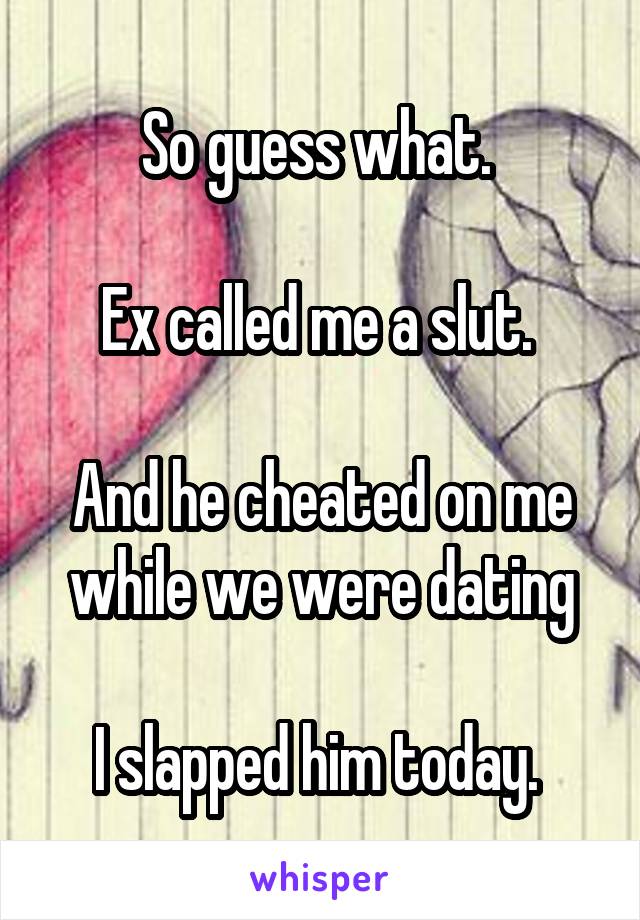 So guess what. 

Ex called me a slut. 

And he cheated on me while we were dating

I slapped him today. 