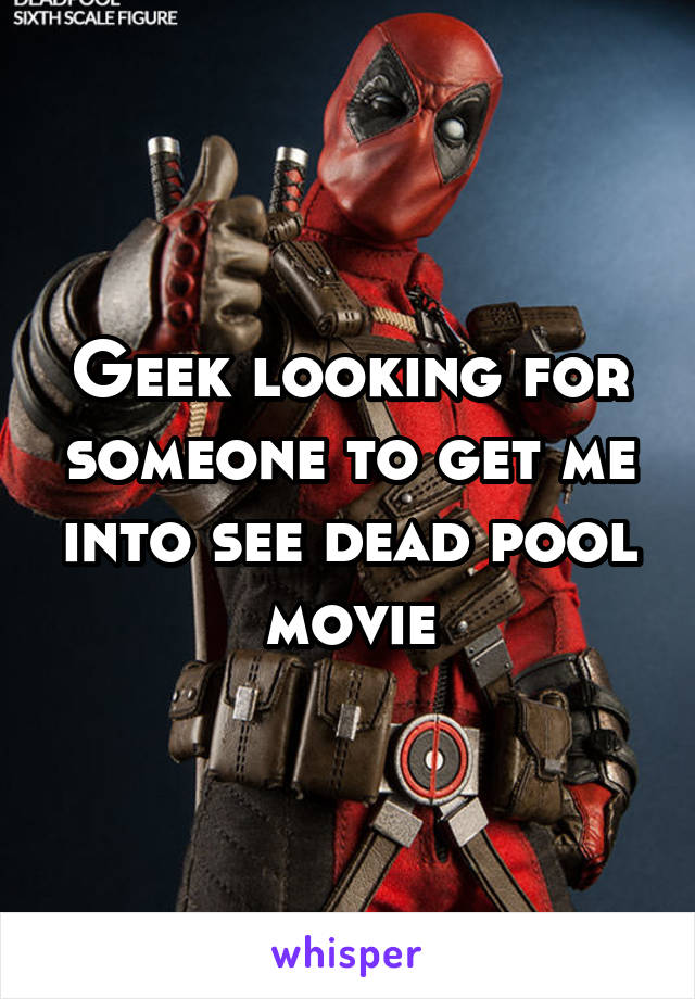 Geek looking for someone to get me into see dead pool movie