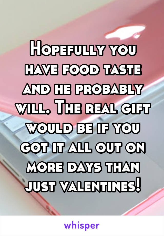 Hopefully you have food taste and he probably will. The real gift would be if you got it all out on more days than just valentines!