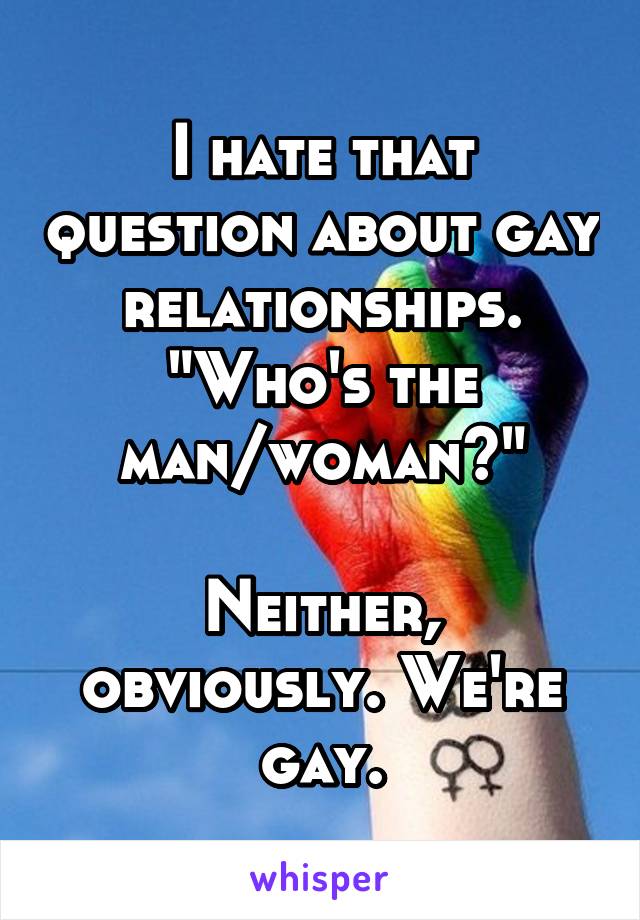 I hate that question about gay relationships.
"Who's the man/woman?"

Neither, obviously. We're gay.