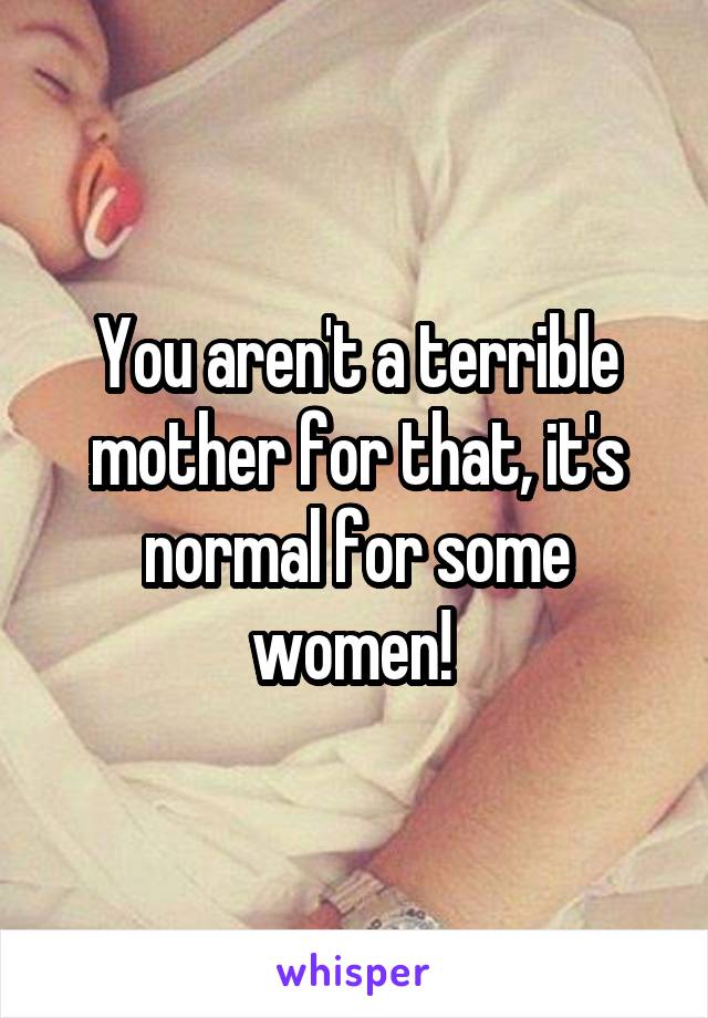 You aren't a terrible mother for that, it's normal for some women! 