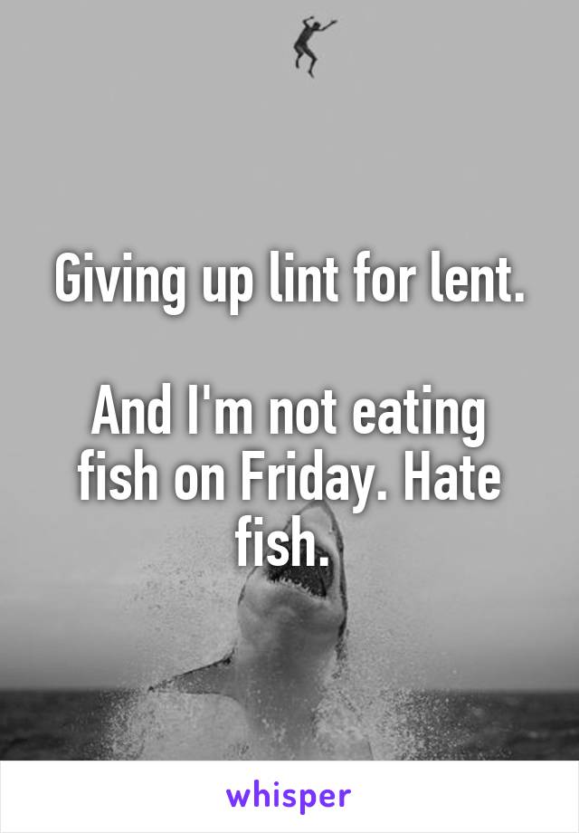 Giving up lint for lent.

And I'm not eating fish on Friday. Hate fish. 