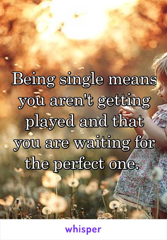 Being single means you aren't getting played and that you are waiting for the perfect one. 