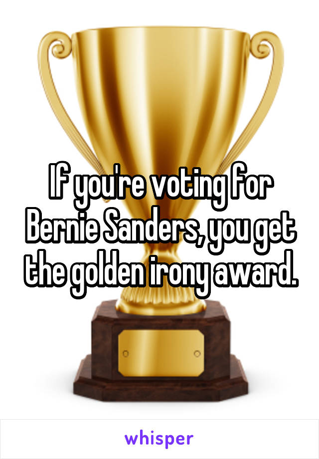 If you're voting for Bernie Sanders, you get the golden irony award.