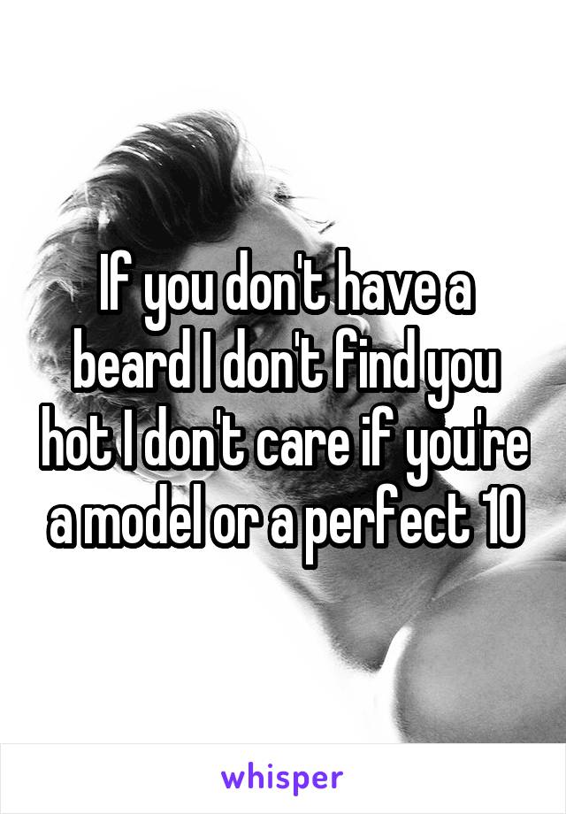 If you don't have a beard I don't find you hot I don't care if you're a model or a perfect 10