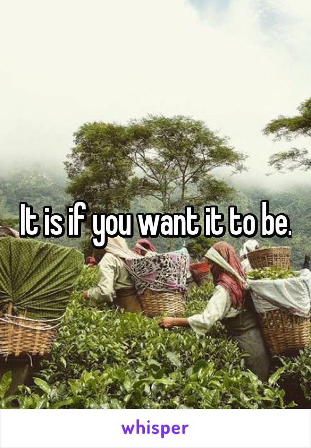 It is if you want it to be.