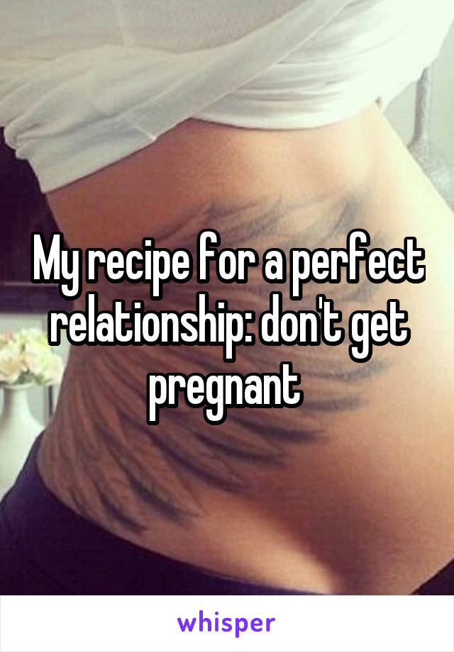 My recipe for a perfect relationship: don't get pregnant 