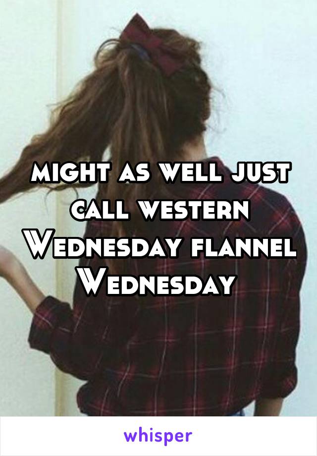 might as well just call western Wednesday flannel Wednesday 