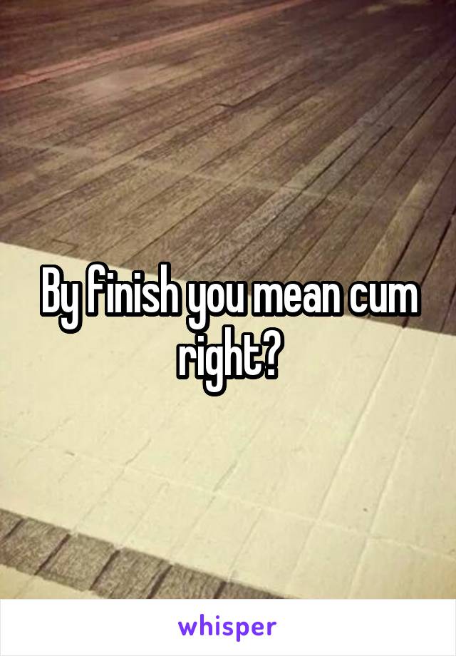 By finish you mean cum right?