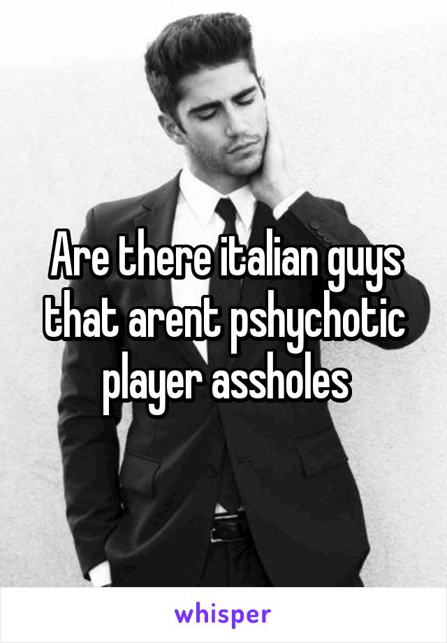 Are there italian guys that arent pshychotic player assholes