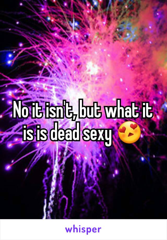 No it isn't, but what it is is dead sexy 😍