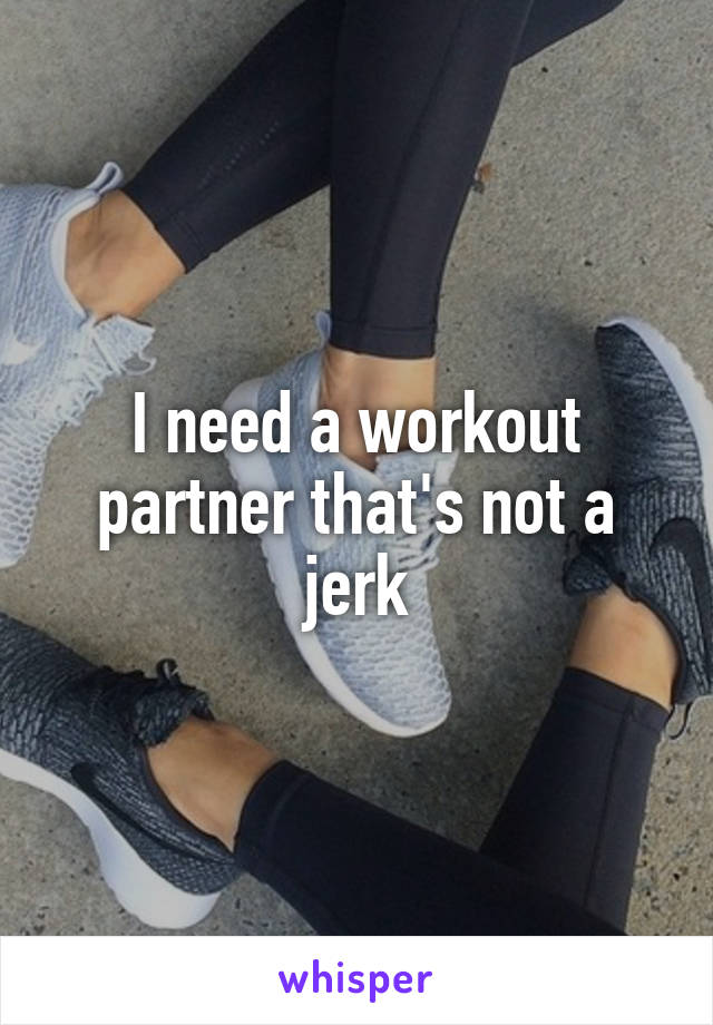 I need a workout partner that's not a jerk