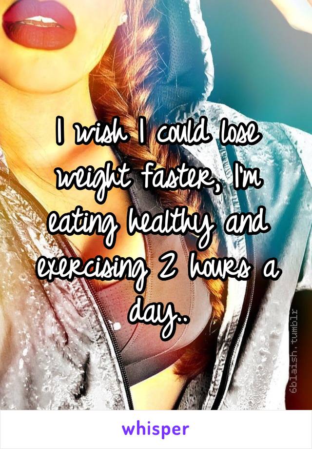 I wish I could lose weight faster, I'm eating healthy and exercising 2 hours a day..