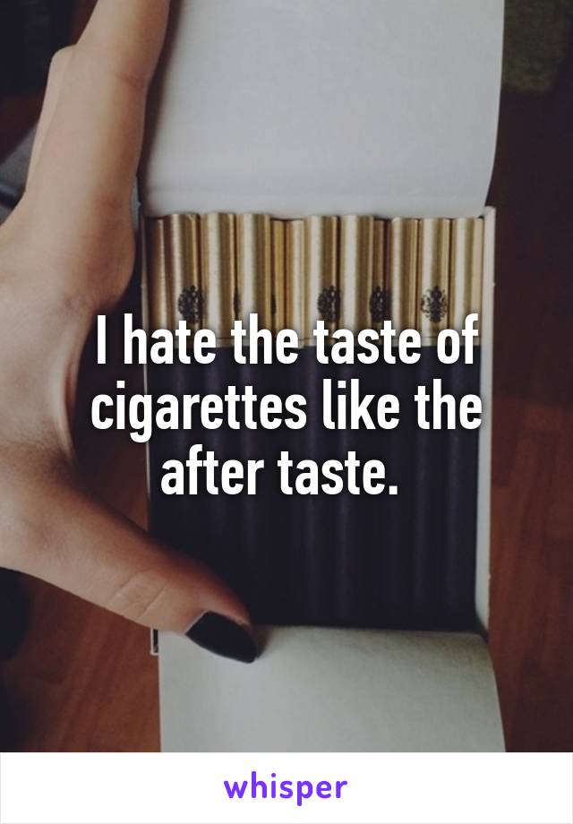 I hate the taste of cigarettes like the after taste. 