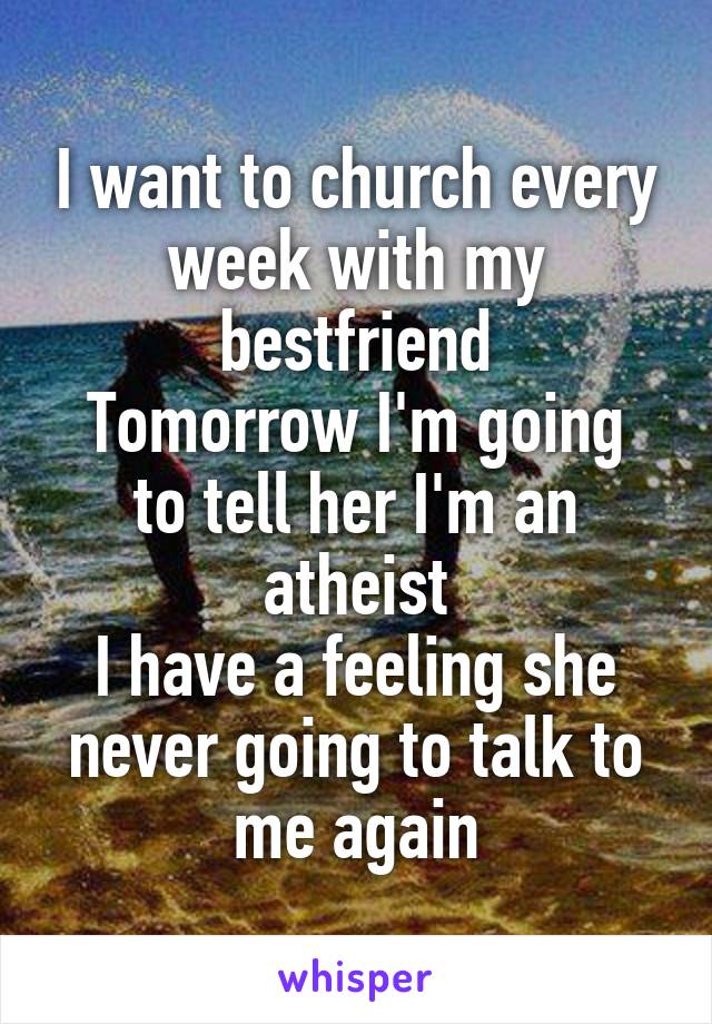I want to church every week with my bestfriend
Tomorrow I'm going to tell her I'm an atheist
I have a feeling she never going to talk to me again