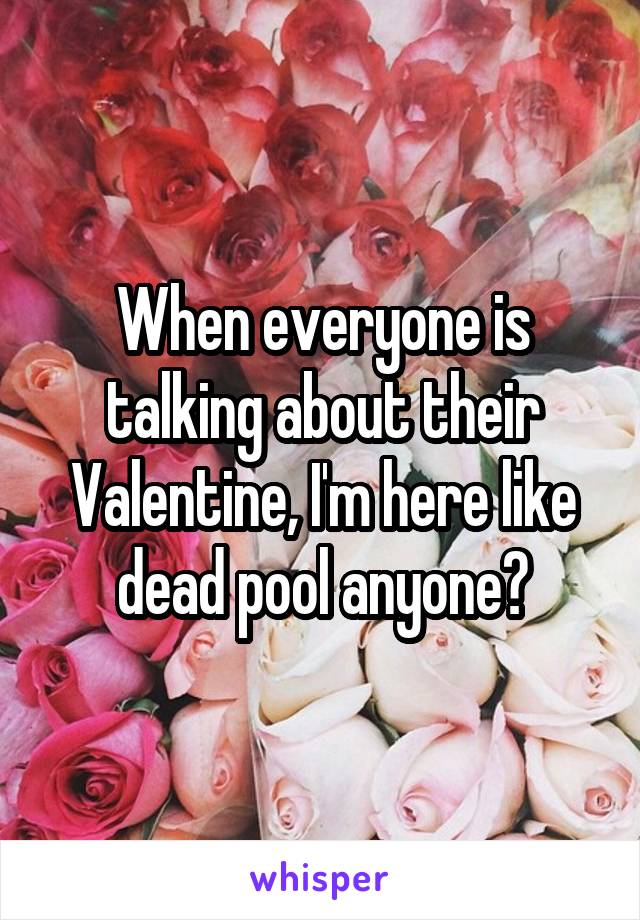 When everyone is talking about their Valentine, I'm here like dead pool anyone?