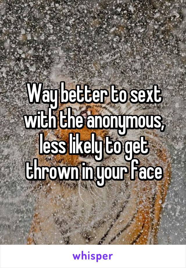 Way better to sext with the anonymous, less likely to get thrown in your face