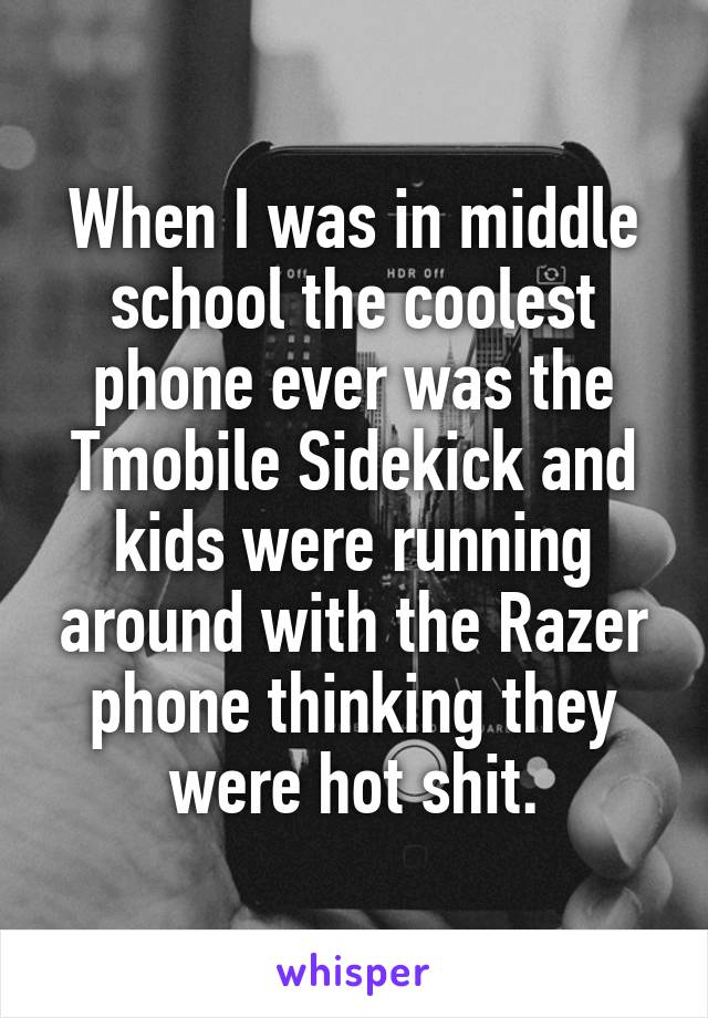 When I was in middle school the coolest phone ever was the Tmobile Sidekick and kids were running around with the Razer phone thinking they were hot shit.