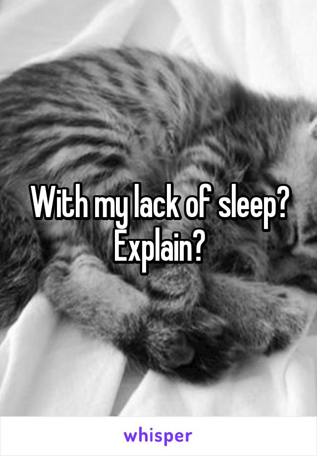With my lack of sleep? Explain?