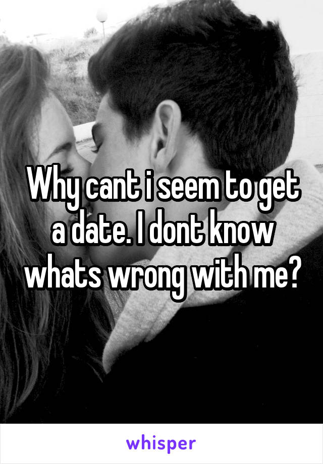 Why cant i seem to get a date. I dont know whats wrong with me?