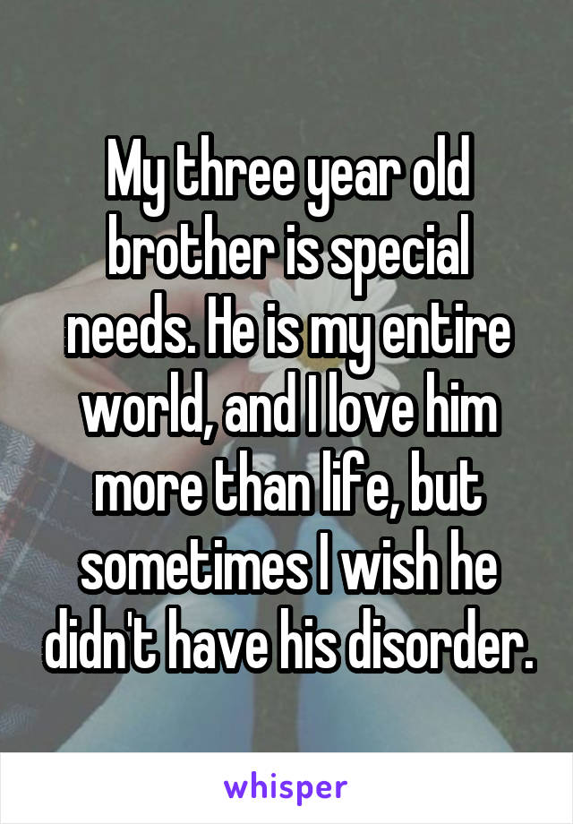 My three year old brother is special needs. He is my entire world, and I love him more than life, but sometimes I wish he didn't have his disorder.