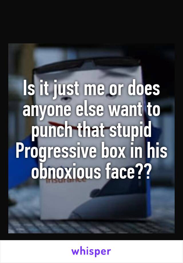 Is it just me or does anyone else want to punch that stupid Progressive box in his obnoxious face??