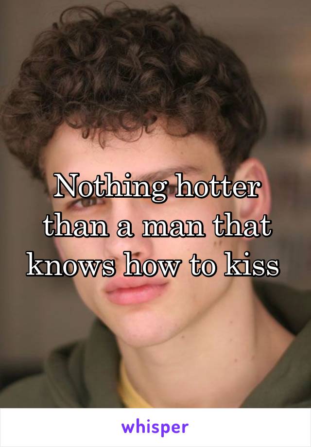 Nothing hotter than a man that knows how to kiss 