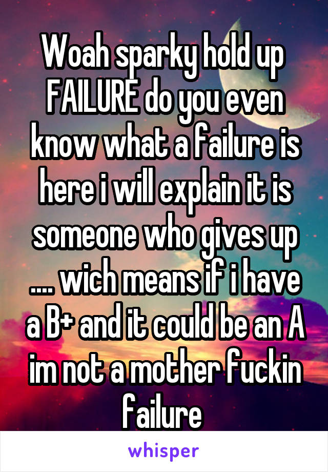 Woah sparky hold up 
FAILURE do you even know what a failure is here i will explain it is someone who gives up .... wich means if i have a B+ and it could be an A im not a mother fuckin failure 