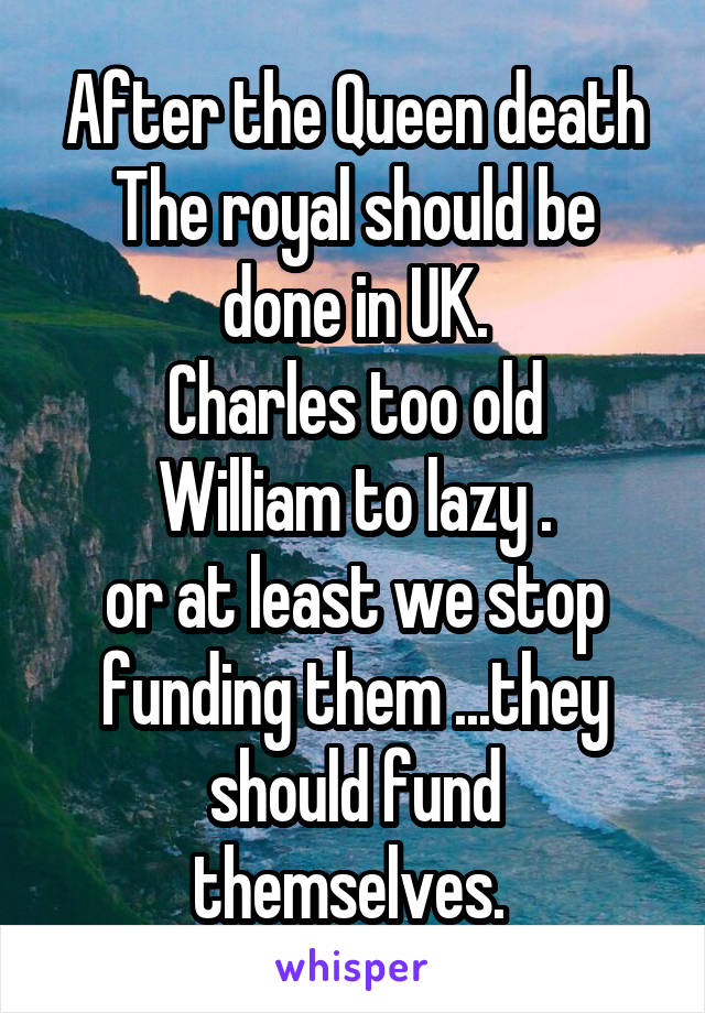 After the Queen death
The royal should be done in UK.
Charles too old
William to lazy .
or at least we stop funding them ...they should fund themselves. 