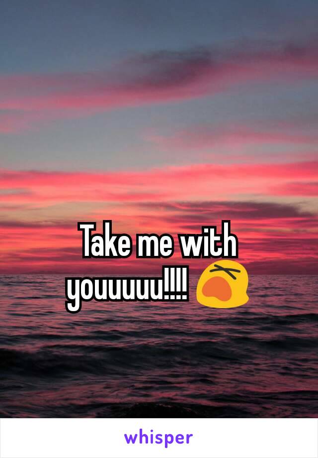 Take me with youuuuu!!!! 😵