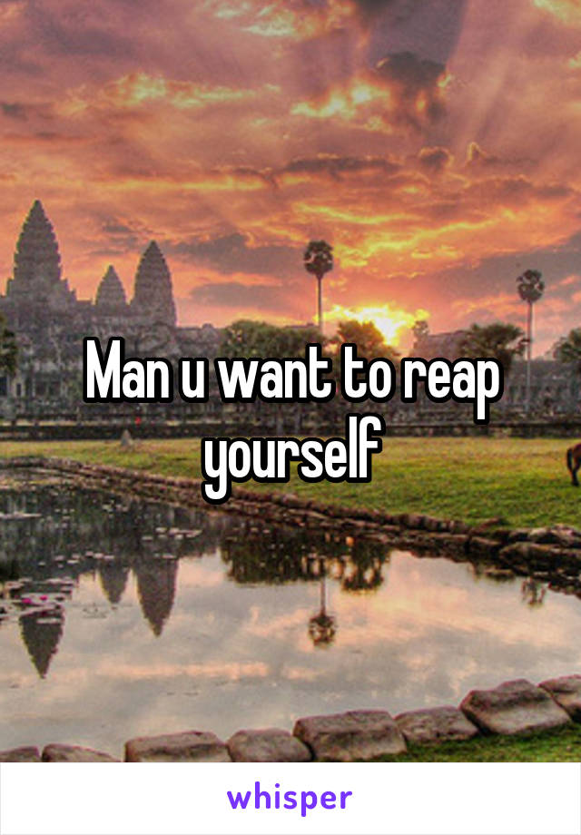 Man u want to reap yourself