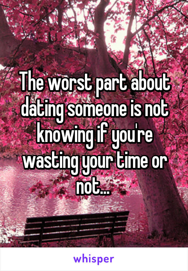 The worst part about dating someone is not knowing if you're wasting your time or not... 