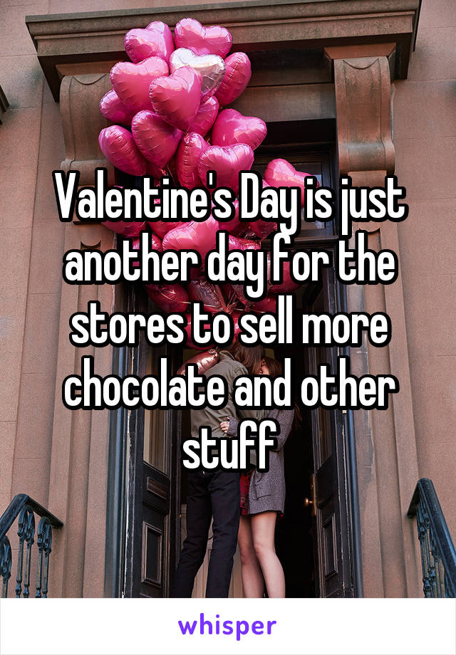Valentine's Day is just another day for the stores to sell more chocolate and other stuff