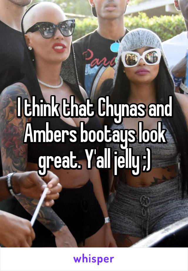 I think that Chynas and Ambers bootays look great. Y'all jelly ;)
