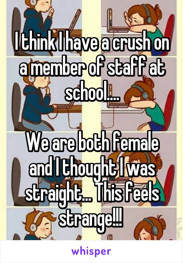 I think I have a crush on a member of staff at school....

We are both female and I thought I was straight... This feels strange!!! 