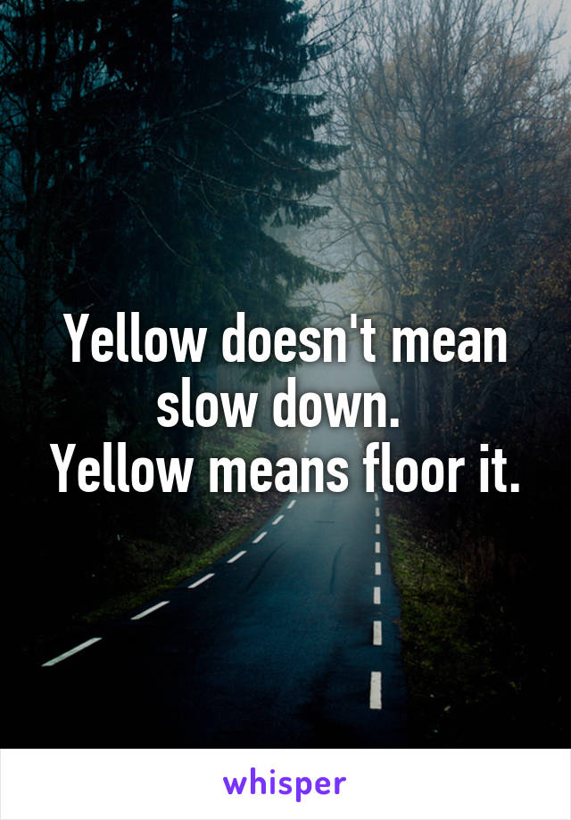 Yellow doesn't mean slow down. 
Yellow means floor it.