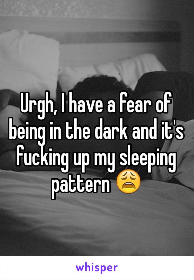 Urgh, I have a fear of being in the dark and it's fucking up my sleeping pattern 😩
