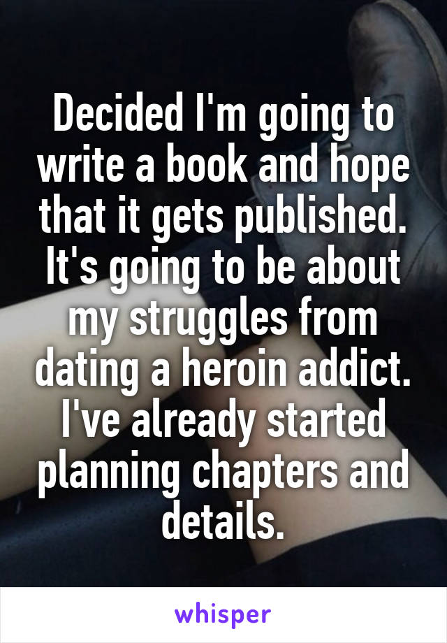 Decided I'm going to write a book and hope that it gets published. It's going to be about my struggles from dating a heroin addict. I've already started planning chapters and details.
