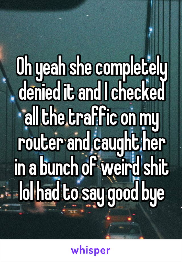Oh yeah she completely denied it and I checked all the traffic on my router and caught her in a bunch of weird shit lol had to say good bye