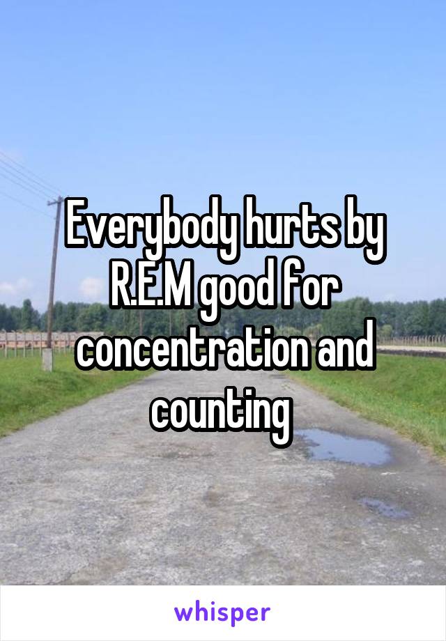 Everybody hurts by R.E.M good for concentration and counting 