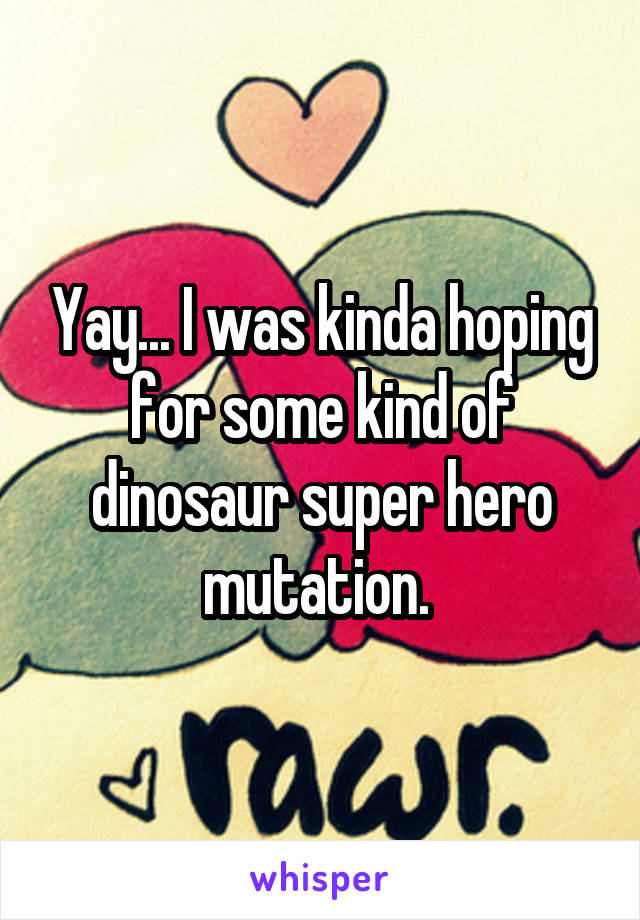 Yay... I was kinda hoping for some kind of dinosaur super hero mutation. 