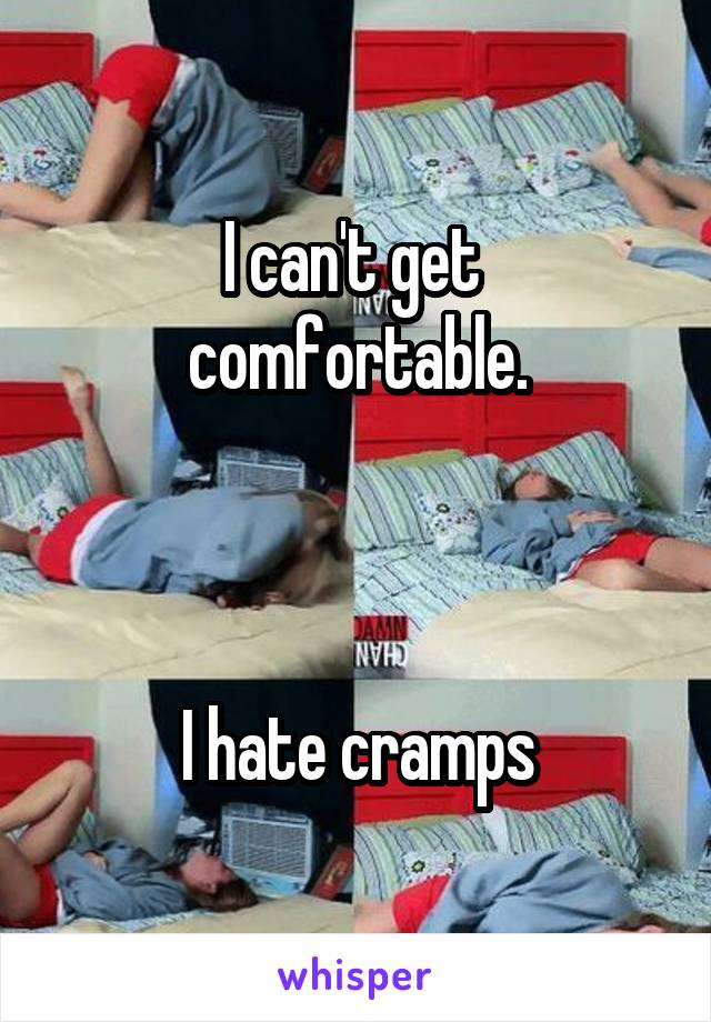 I can't get  comfortable.



I hate cramps