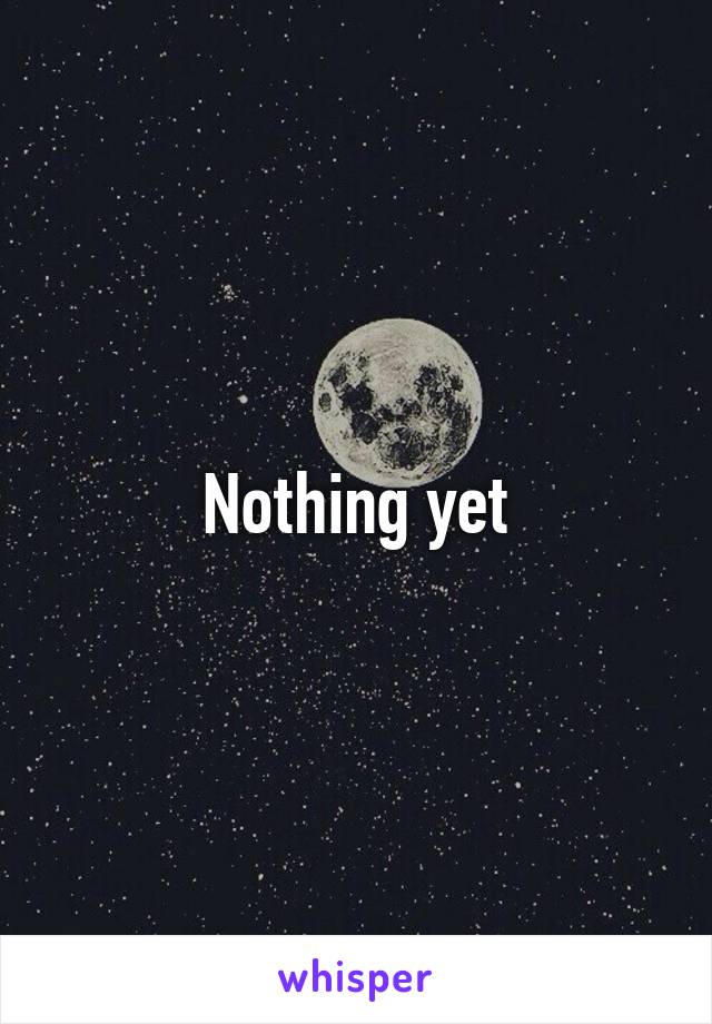 Nothing yet