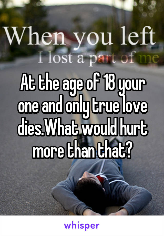 At the age of 18 your one and only true love dies.What would hurt more than that?